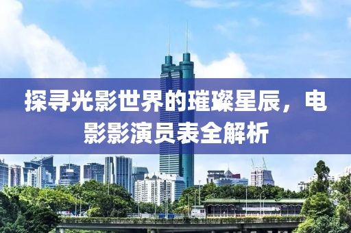 探寻光影世界的璀璨星辰，电影影演员表全解析