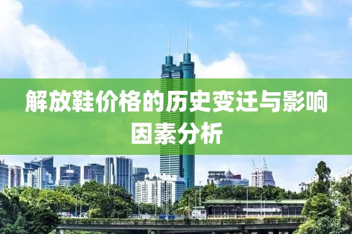 解放鞋价格的历史变迁与影响因素分析
