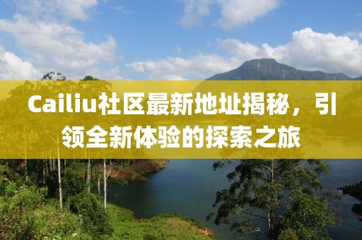 Cailiu社区最新地址揭秘，引领全新体验的探索之旅