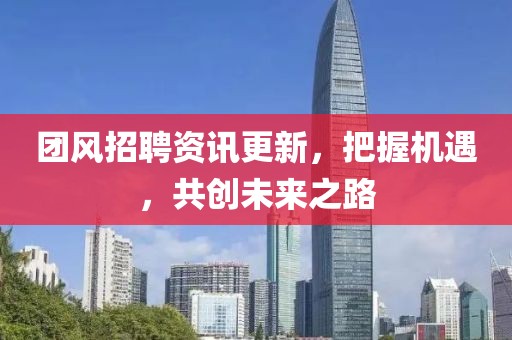 团风招聘资讯更新，把握机遇，共创未来之路