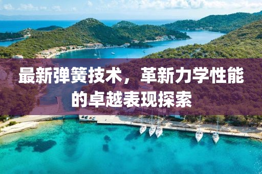 最新弹簧技术，革新力学性能的卓越表现探索