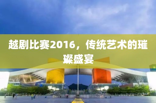 越剧比赛2016，传统艺术的璀璨盛宴