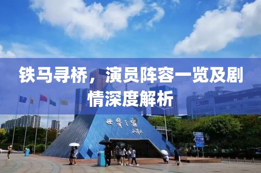 铁马寻桥，演员阵容一览及剧情深度解析