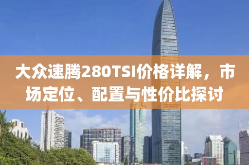 大众速腾280TSI价格详解，市场定位、配置与性价比探讨