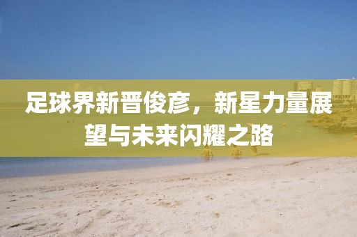 足球界新晋俊彦，新星力量展望与未来闪耀之路