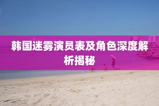 韩国迷雾演员表及角色深度解析揭秘