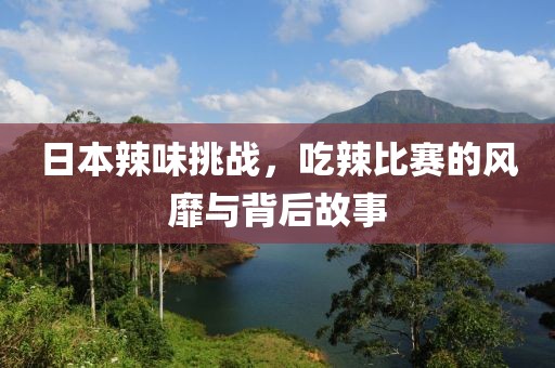 日本辣味挑战，吃辣比赛的风靡与背后故事