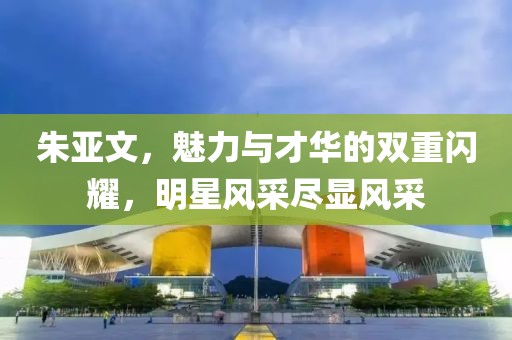 朱亚文，魅力与才华的双重闪耀，明星风采尽显风采