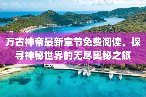 万古神帝最新章节免费阅读，探寻神秘世界的无尽奥秘之旅