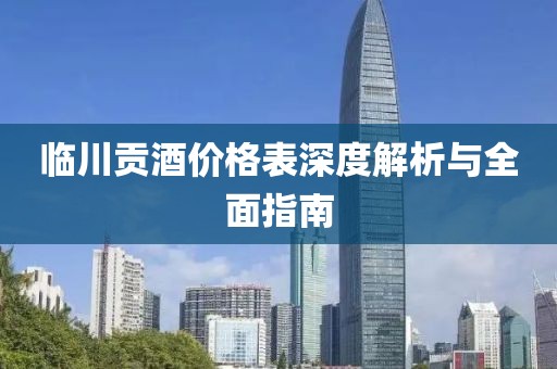 临川贡酒价格表深度解析与全面指南