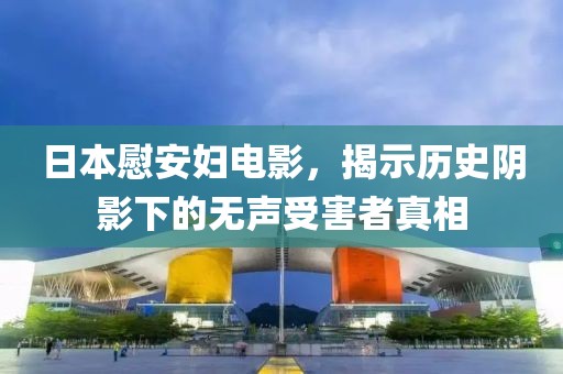 日本慰安妇电影，揭示历史阴影下的无声受害者真相