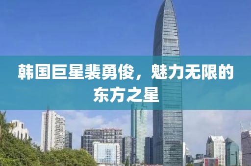 韩国巨星裴勇俊，魅力无限的东方之星