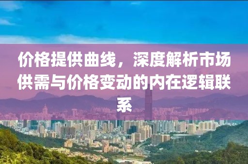 价格提供曲线，深度解析市场供需与价格变动的内在逻辑联系