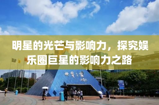 明星的光芒与影响力，探究娱乐圈巨星的影响力之路