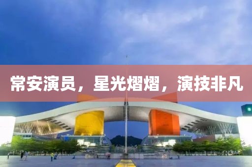 常安演员，星光熠熠，演技非凡
