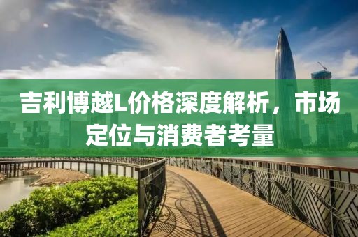 吉利博越L价格深度解析，市场定位与消费者考量
