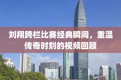 刘翔跨栏比赛经典瞬间，重温传奇时刻的视频回顾