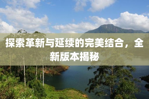 探索革新与延续的完美结合，全新版本揭秘