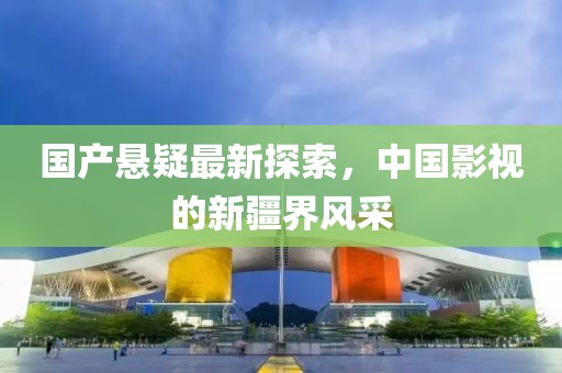国产悬疑最新探索，中国影视的新疆界风采