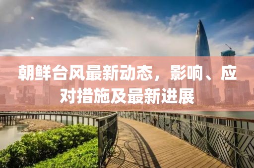 朝鲜台风最新动态，影响、应对措施及最新进展