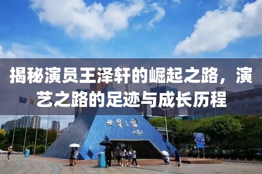 揭秘演员王泽轩的崛起之路，演艺之路的足迹与成长历程