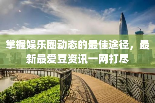 掌握娱乐圈动态的最佳途径，最新最爱豆资讯一网打尽
