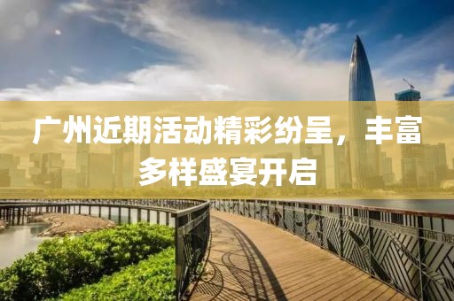 广州近期活动精彩纷呈，丰富多样盛宴开启