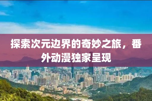 探索次元边界的奇妙之旅，番外动漫独家呈现