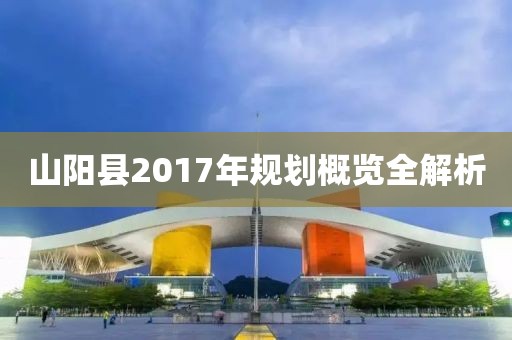 山阳县2017年规划概览全解析