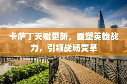 卡萨丁天赋更新，重塑英雄战力，引领战场变革