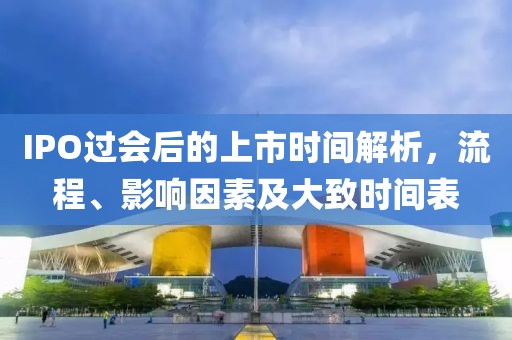 IPO过会后的上市时间解析，流程、影响因素及大致时间表