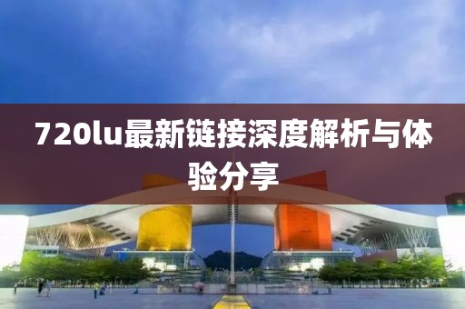 720lu最新链接深度解析与体验分享