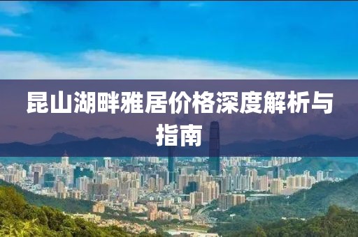 昆山湖畔雅居价格深度解析与指南
