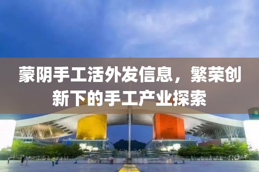 蒙阴手工活外发信息，繁荣创新下的手工产业探索