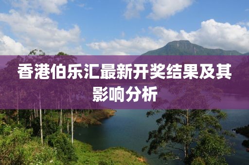 香港伯乐汇最新开奖结果及其影响分析