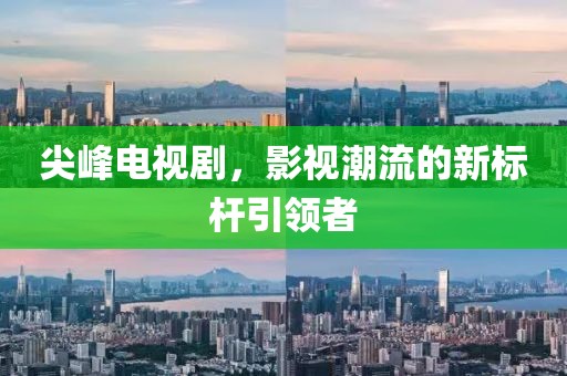 尖峰电视剧，影视潮流的新标杆引领者