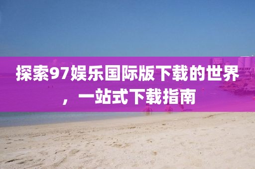 探索97娱乐国际版下载的世界，一站式下载指南