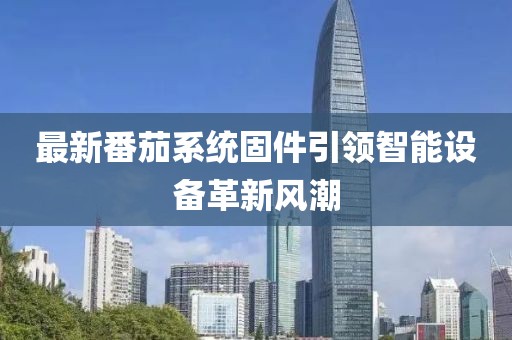 最新番茄系统固件引领智能设备革新风潮