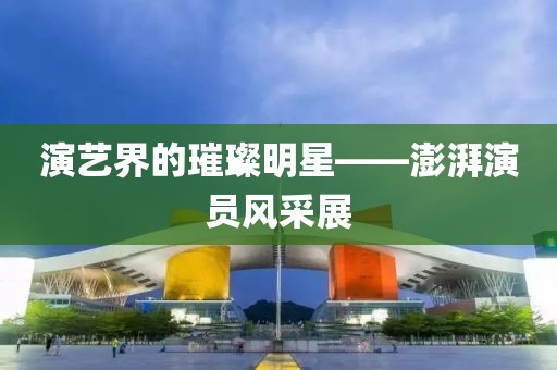 演艺界的璀璨明星——澎湃演员风采展