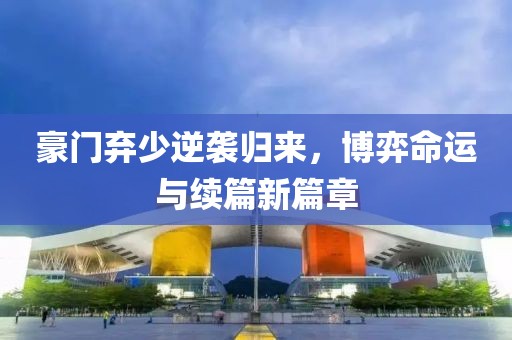 豪门弃少逆袭归来，博弈命运与续篇新篇章