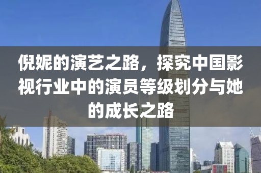 倪妮的演艺之路，探究中国影视行业中的演员等级划分与她的成长之路