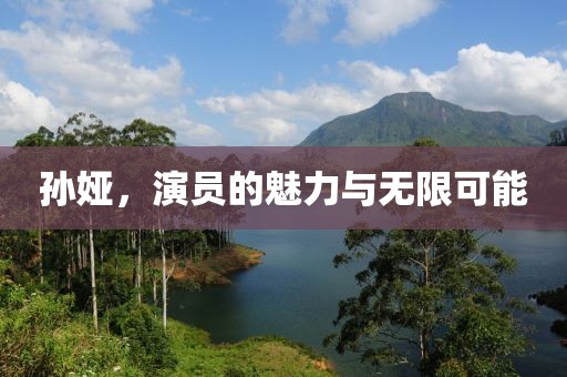 孙娅，演员的魅力与无限可能