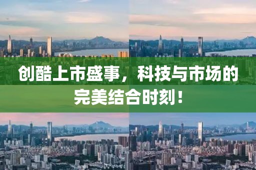 创酷上市盛事，科技与市场的完美结合时刻！