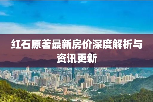 红石原著最新房价深度解析与资讯更新
