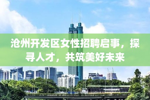 沧州开发区女性招聘启事，探寻人才，共筑美好未来