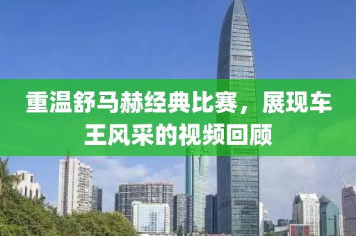 重温舒马赫经典比赛，展现车王风采的视频回顾