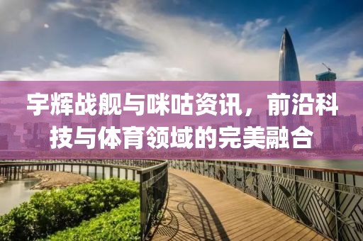 宇辉战舰与咪咕资讯，前沿科技与体育领域的完美融合