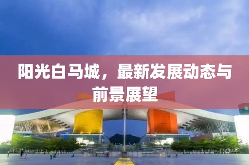 阳光白马城，最新发展动态与前景展望
