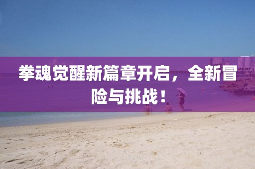 拳魂觉醒新篇章开启，全新冒险与挑战！