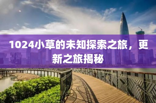 1024小草的未知探索之旅，更新之旅揭秘